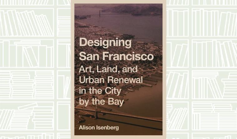 What We Are Reading Today: ‘Designing San Francisco’ by Alison Isenberg